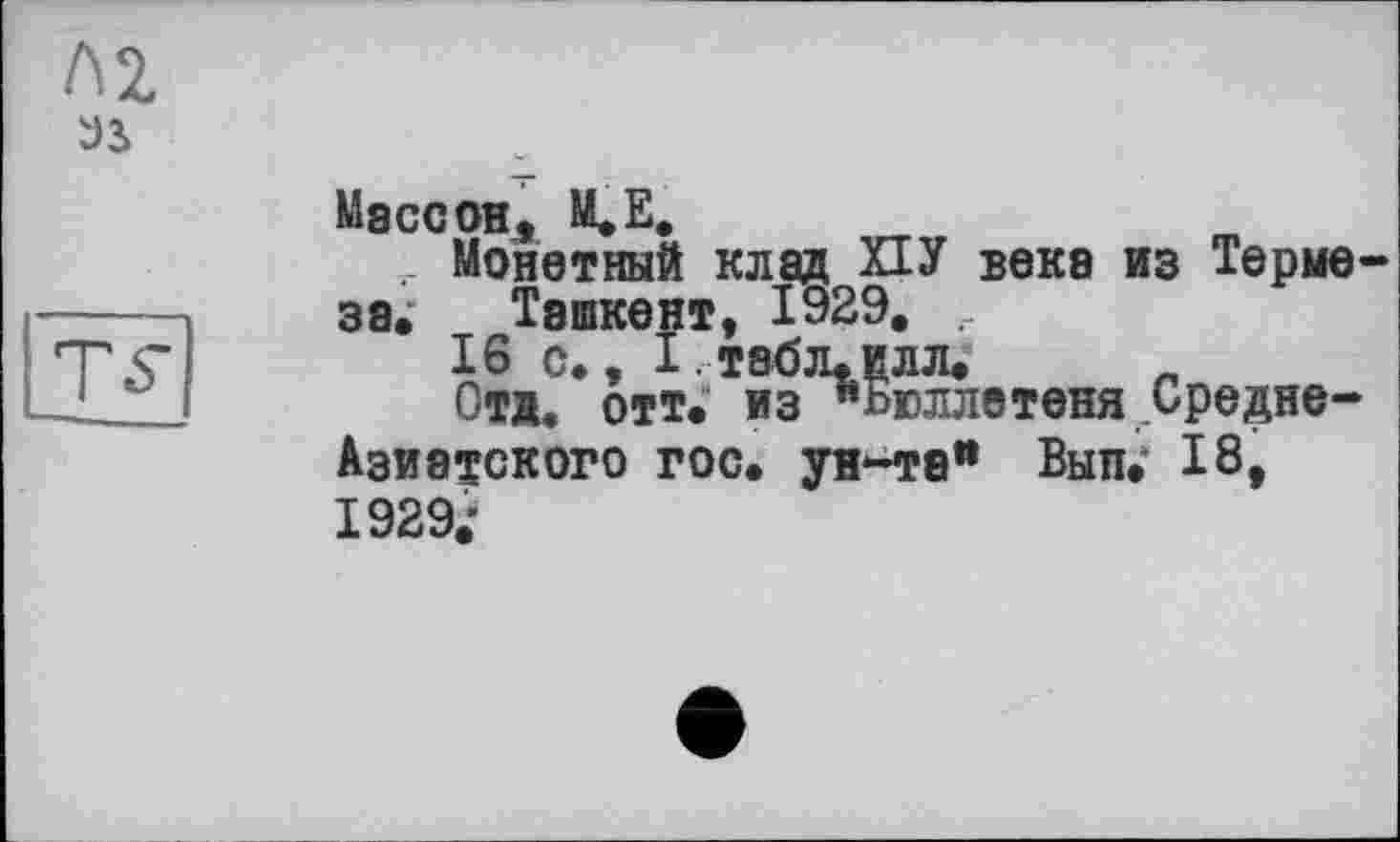 ﻿Массон, М.Е.
Монетный клад ПУ веке из Термеза. Ташкент, 1929. ,
16 С., І Т80Л.ЦЛЛ.
Отд. отт. из "Бюллетеня Средне-Азиатского гос. ун-та" Вып.' 18, 1929.*